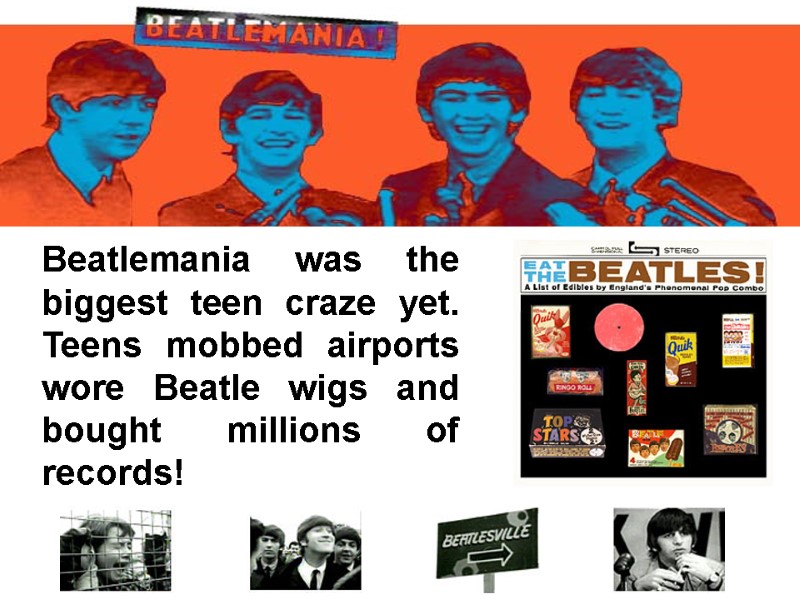 Beatlemania was the biggest teen craze yet.  Teens mobbed airports wore Beatle wigs